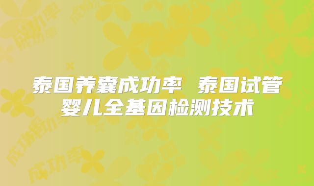 泰国养囊成功率 泰国试管婴儿全基因检测技术