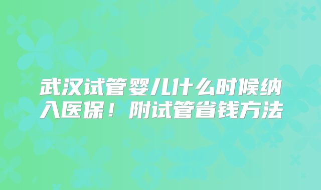 武汉试管婴儿什么时候纳入医保！附试管省钱方法