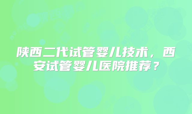 陕西二代试管婴儿技术，西安试管婴儿医院推荐？