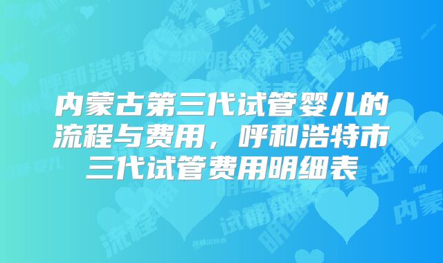 内蒙古第三代试管婴儿的流程与费用，呼和浩特市三代试管费用明细表