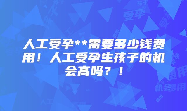 人工受孕**需要多少钱费用！人工受孕生孩子的机会高吗？！