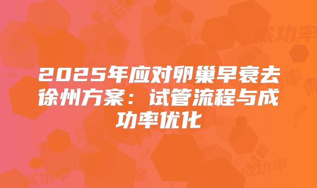 2025年应对卵巢早衰去徐州方案：试管流程与成功率优化