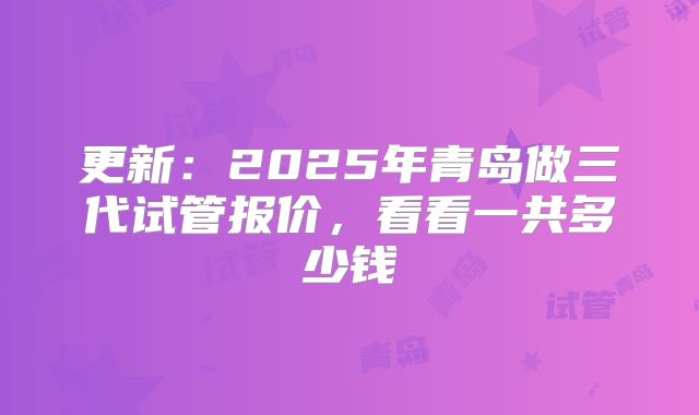 更新：2025年青岛做三代试管报价，看看一共多少钱