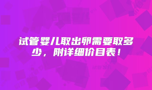 试管婴儿取出卵需要取多少，附详细价目表！