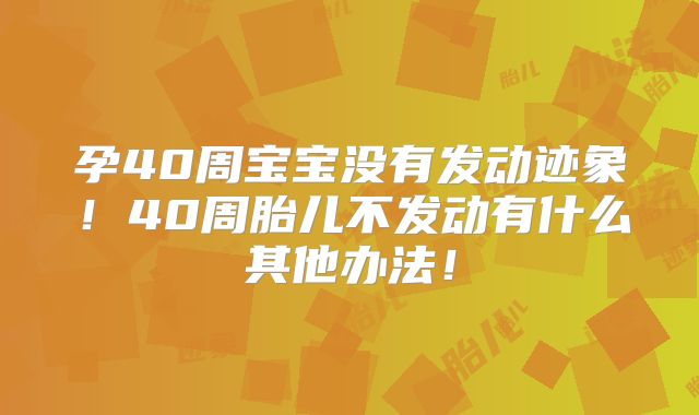 孕40周宝宝没有发动迹象！40周胎儿不发动有什么其他办法！