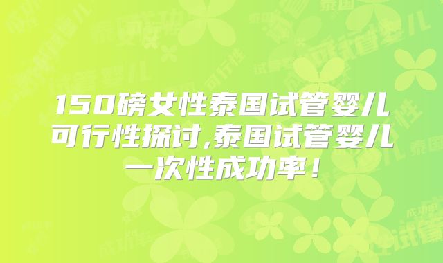 150磅女性泰国试管婴儿可行性探讨,泰国试管婴儿一次性成功率!