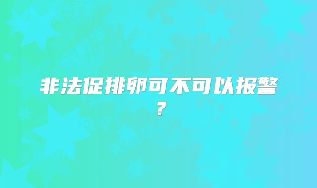 非法促排卵可不可以报警？