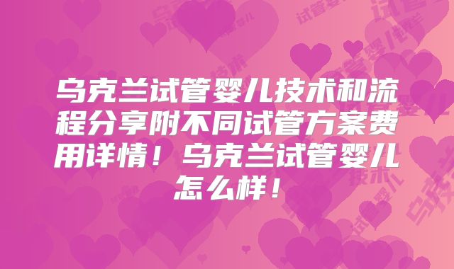 乌克兰试管婴儿技术和流程分享附不同试管方案费用详情！乌克兰试管婴儿怎么样！