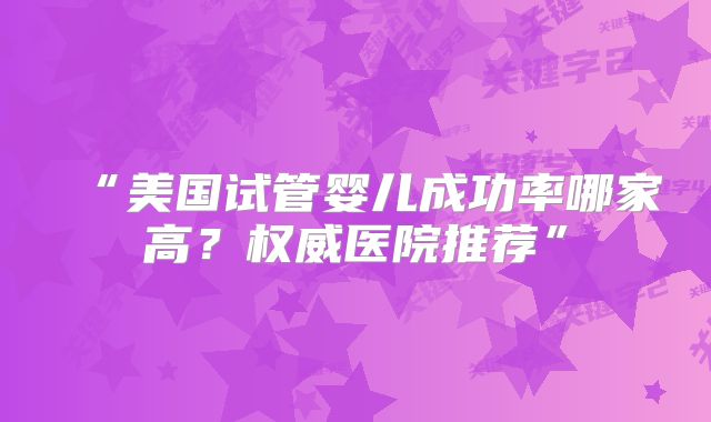 “美国试管婴儿成功率哪家高?权威医院推荐”