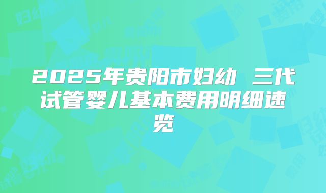2025年贵阳市妇幼 三代试管婴儿基本费用明细速览