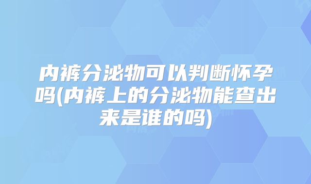 内裤分泌物可以判断怀孕吗(内裤上的分泌物能查出来是谁的吗)
