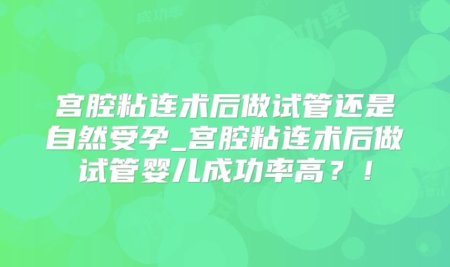 宫腔粘连术后做试管还是自然受孕_宫腔粘连术后做试管婴儿成功率高?!