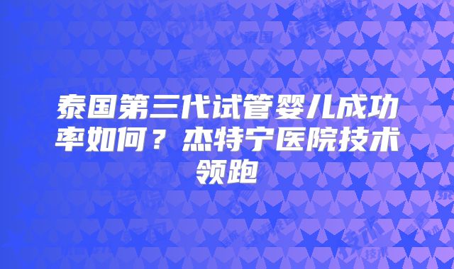 泰国第三代试管婴儿成功率如何?杰特宁医院技术领跑