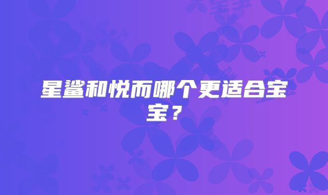 星鲨和悦而哪个更适合宝宝？