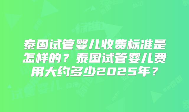 泰国试管婴儿收费标准是怎样的？泰国试管婴儿费用大约多少2025年？