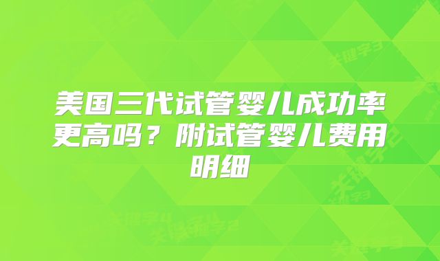 美国三代试管婴儿成功率更高吗？附试管婴儿费用明细