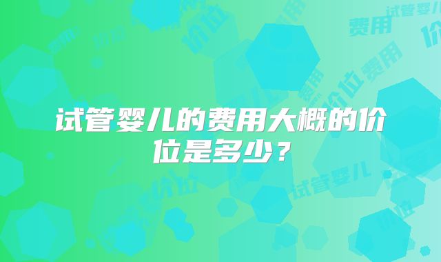 试管婴儿的费用大概的价位是多少？