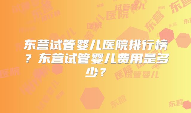 东营试管婴儿医院排行榜？东营试管婴儿费用是多少？