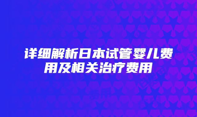 详细解析日本试管婴儿费用及相关治疗费用