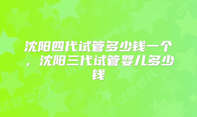 沈阳四代试管多少钱一个，沈阳三代试管婴儿多少钱