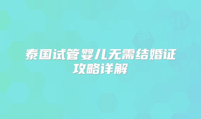 泰国试管婴儿无需结婚证攻略详解