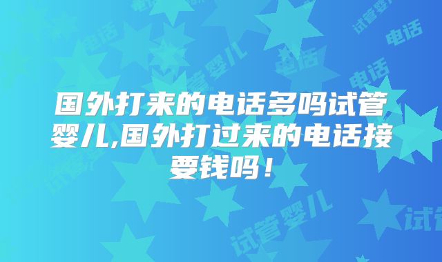 国外打来的电话多吗试管婴儿,国外打过来的电话接要钱吗！