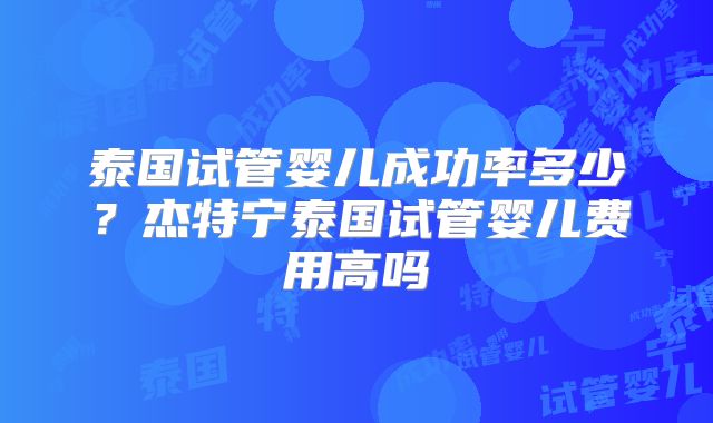 泰国试管婴儿成功率多少？杰特宁泰国试管婴儿费用高吗