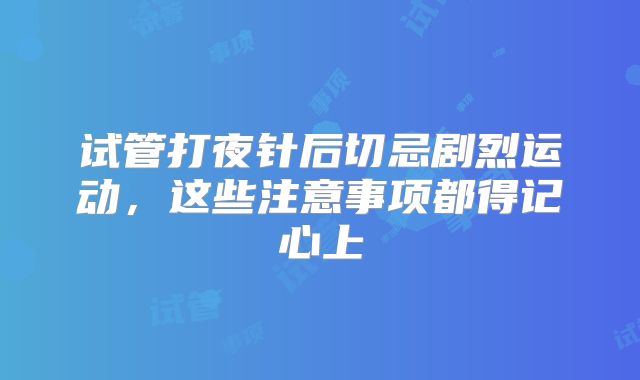 试管打夜针后切忌剧烈运动,这些注意事项都得记心上