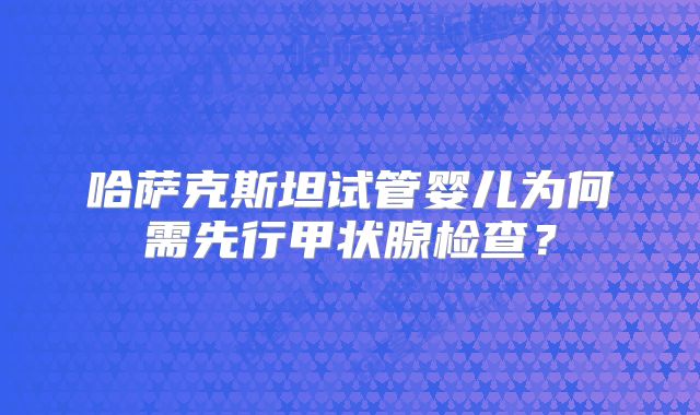 哈萨克斯坦试管婴儿为何需先行甲状腺检查?
