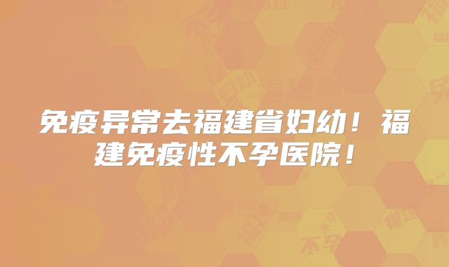 免疫异常去福建省妇幼！福建免疫性不孕医院！