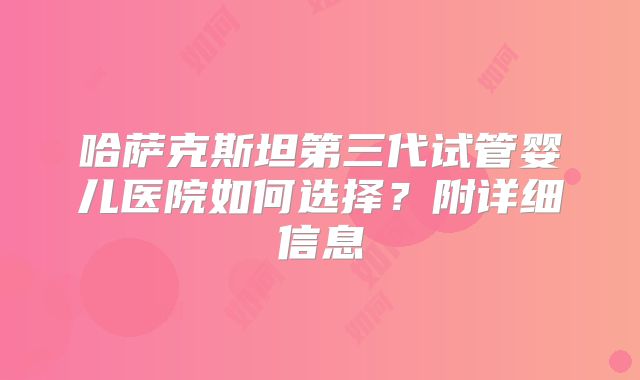 哈萨克斯坦第三代试管婴儿医院如何选择？附详细信息