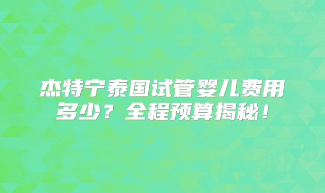 杰特宁泰国试管婴儿费用多少？全程预算揭秘！