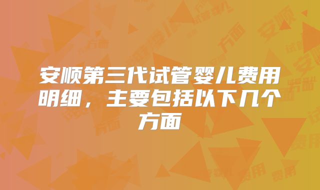 安顺第三代试管婴儿费用明细,主要包括以下几个方面