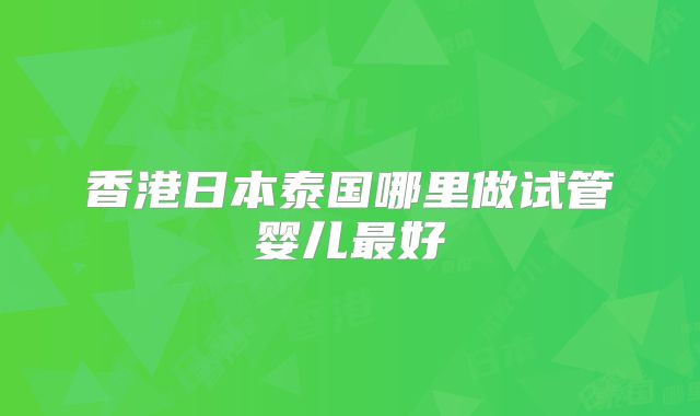 香港日本泰国哪里做试管婴儿最好