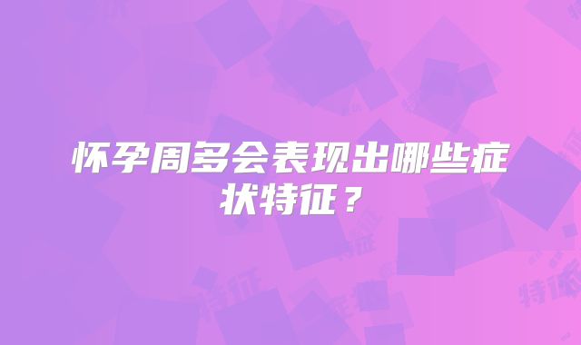 怀孕周多会表现出哪些症状特征？