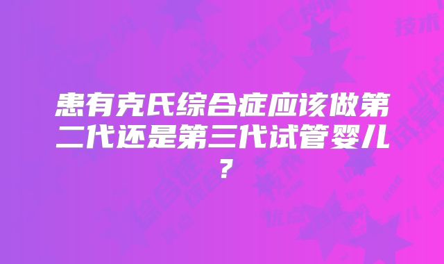 患有克氏综合症应该做第二代还是第三代试管婴儿？
