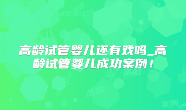 高龄试管婴儿还有戏吗_高龄试管婴儿成功案例！