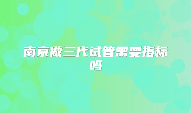 南京做三代试管需要指标吗