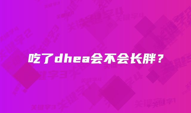 吃了dhea会不会长胖？