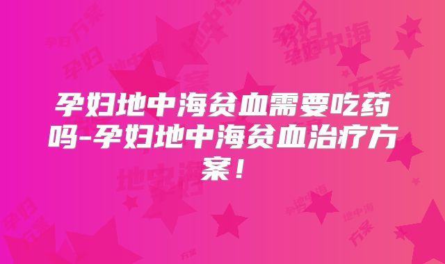 孕妇地中海贫血需要吃药吗-孕妇地中海贫血治疗方案！