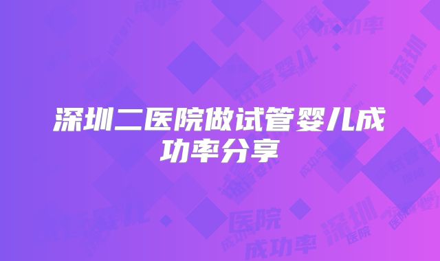 深圳二医院做试管婴儿成功率分享