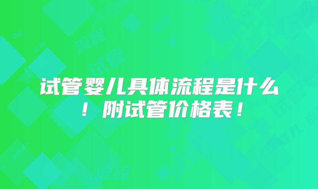 试管婴儿具体流程是什么！附试管价格表！