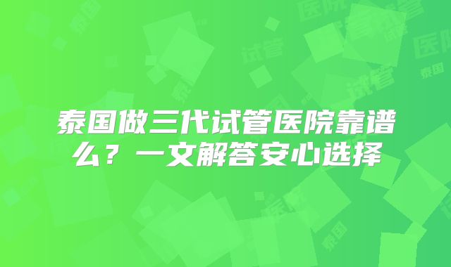 泰国做三代试管医院靠谱么？一文解答安心选择