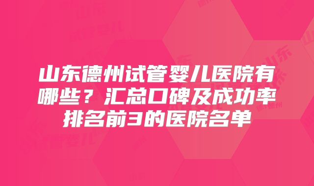 山东德州试管婴儿医院有哪些？汇总口碑及成功率排名前3的医院名单