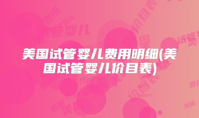 美国试管婴儿费用明细(美国试管婴儿价目表)
