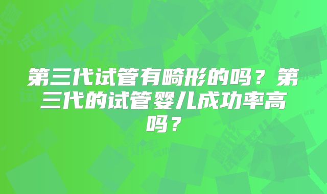 第三代试管有畸形的吗？第三代的试管婴儿成功率高吗？