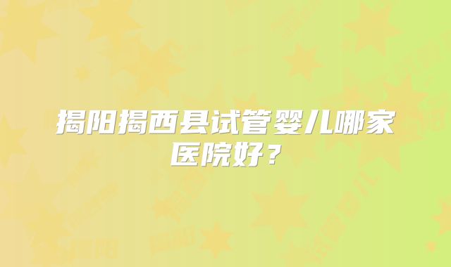 揭阳揭西县试管婴儿哪家医院好?