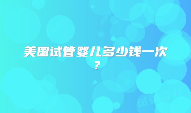 美国试管婴儿多少钱一次？
