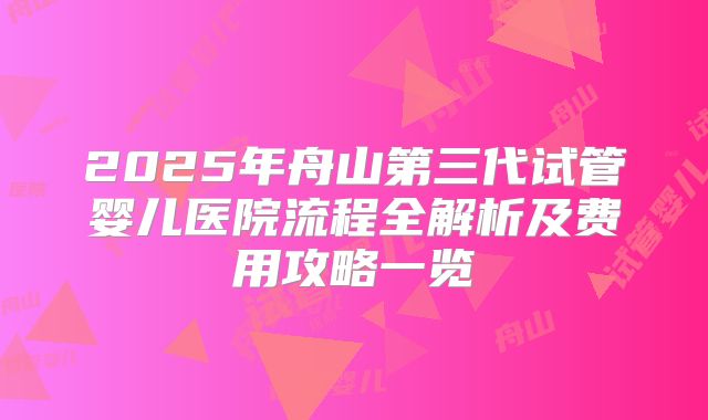 2025年舟山第三代试管婴儿医院流程全解析及费用攻略一览
