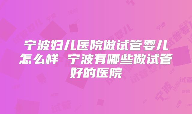 宁波妇儿医院做试管婴儿怎么样 宁波有哪些做试管好的医院